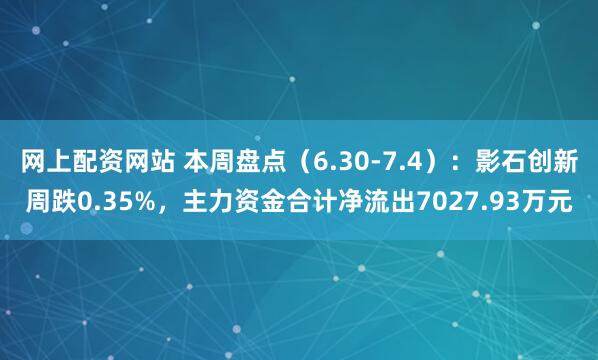 网上配资网站 本周盘点（6.30-7.4）：影石创新周跌0.35%，主力资金合计净流出7027.93万元