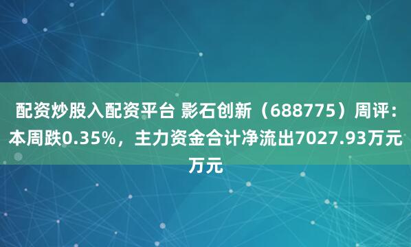 配资炒股入配资平台 影石创新（688775）周评：本周跌0.35%，主力资金合计净流出7027.93万元