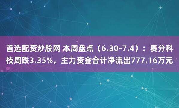 首选配资炒股网 本周盘点（6.30-7.4）：赛分科技周跌3.35%，主力资金合计净流出777.16万元