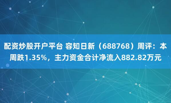 配资炒股开户平台 容知日新（688768）周评：本周跌1.35%，主力资金合计净流入882.82万元