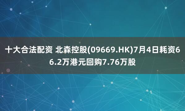 十大合法配资 北森控股(09669.HK)7月4日耗资66.2万港元回购7.76万股