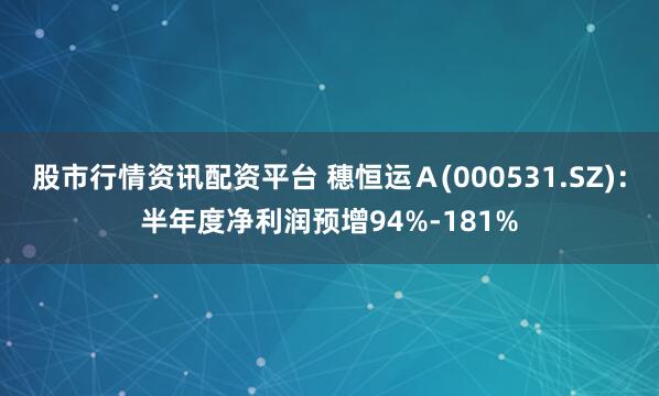 股市行情资讯配资平台 穗恒运Ａ(000531.SZ)：半年度净利润预增94%-181%