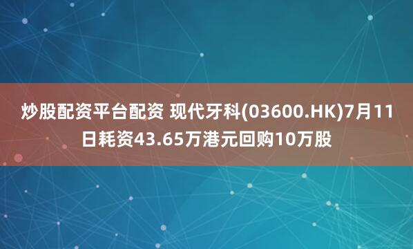 炒股配资平台配资 现代牙科(03600.HK)7月11日耗资43.65万港元回购10万股