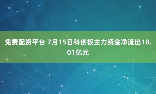 免费配资平台 7月15日科创板主力资金净流出18.01亿元