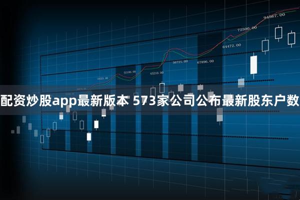 配资炒股app最新版本 573家公司公布最新股东户数