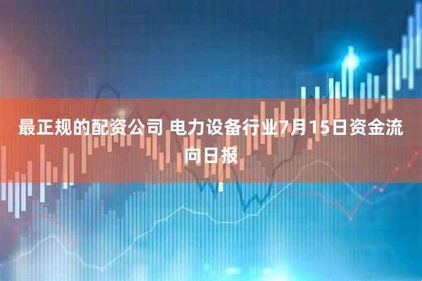 最正规的配资公司 电力设备行业7月15日资金流向日报