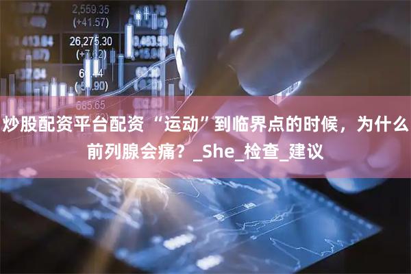 炒股配资平台配资 “运动”到临界点的时候，为什么前列腺会痛？_She_检查_建议