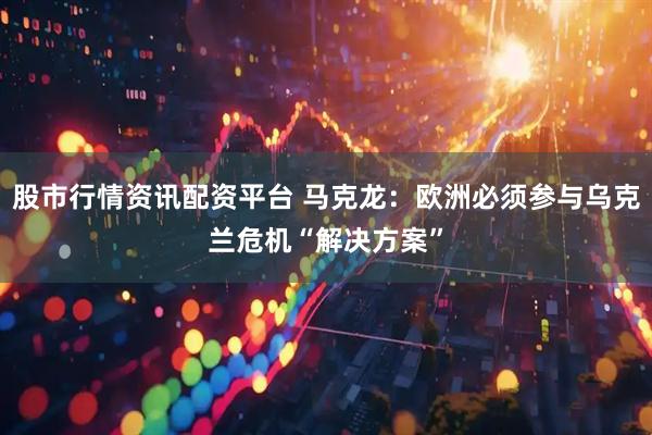 股市行情资讯配资平台 马克龙：欧洲必须参与乌克兰危机“解决方案”