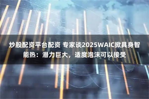 炒股配资平台配资 专家谈2025WAIC掀具身智能热：潜力巨大，适度泡沫可以接受