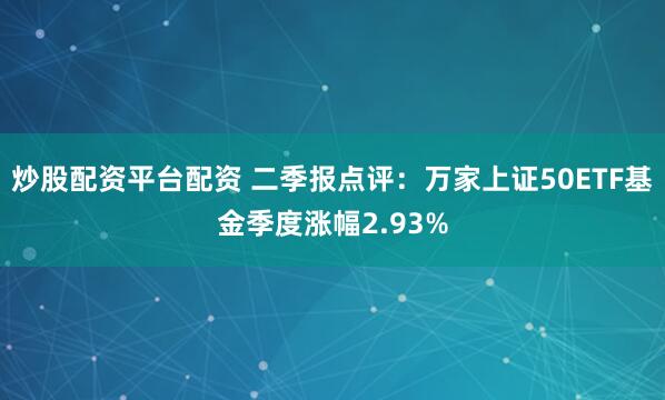 炒股配资平台配资 二季报点评：万家上证50ETF基金季度涨幅2.93%