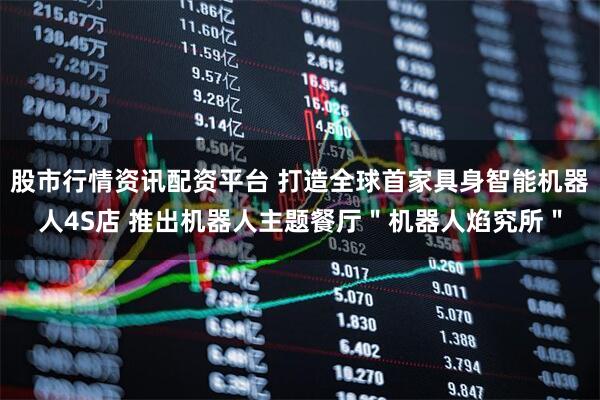 股市行情资讯配资平台 打造全球首家具身智能机器人4S店 推出机器人主题餐厅＂机器人焰究所＂