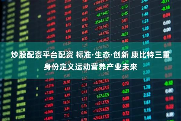 炒股配资平台配资 标准·生态·创新 康比特三重身份定义运动营养产业未来