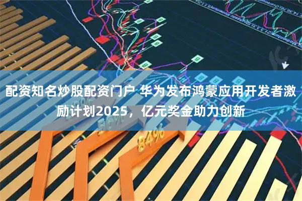配资知名炒股配资门户 华为发布鸿蒙应用开发者激励计划2025，亿元奖金助力创新