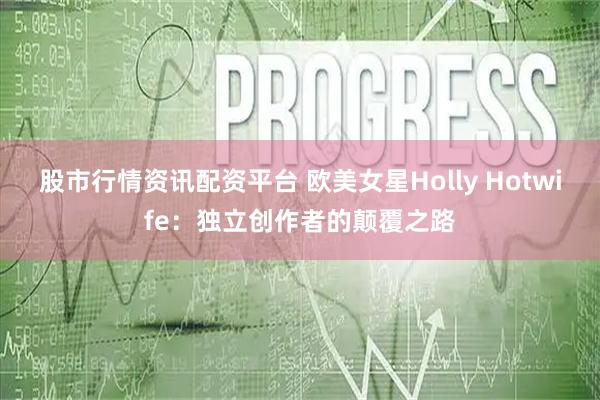 股市行情资讯配资平台 欧美女星Holly Hotwife：独立创作者的颠覆之路