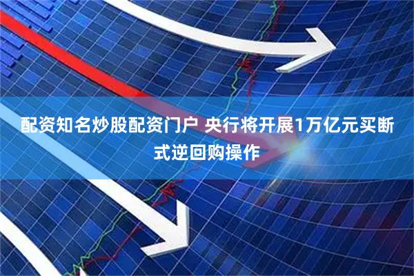 配资知名炒股配资门户 央行将开展1万亿元买断式逆回购操作