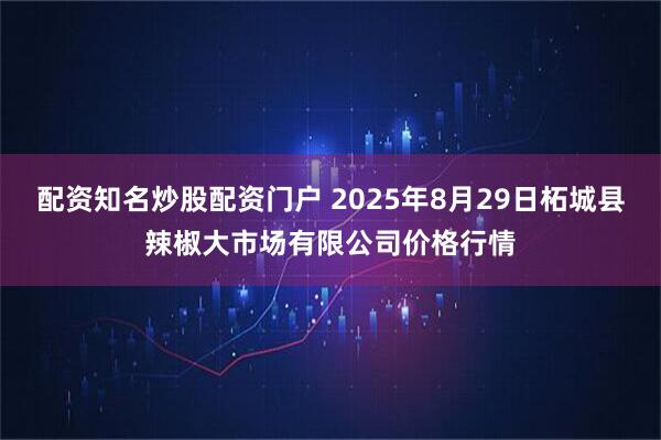 配资知名炒股配资门户 2025年8月29日柘城县辣椒大市场有限公司价格行情