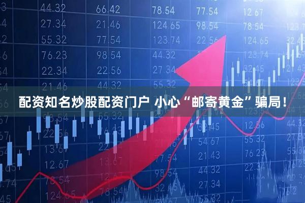 配资知名炒股配资门户 小心“邮寄黄金”骗局！