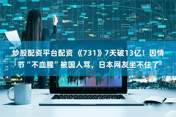 炒股配资平台配资 《731》7天破13亿！因情节“不血腥”被国人骂，日本网友坐不住了
