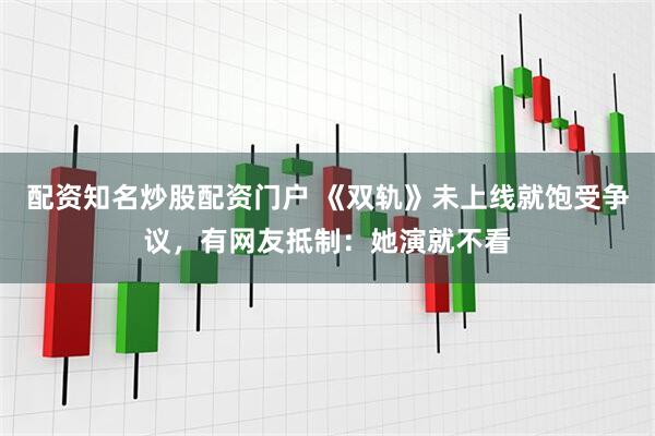 配资知名炒股配资门户 《双轨》未上线就饱受争议，有网友抵制：她演就不看