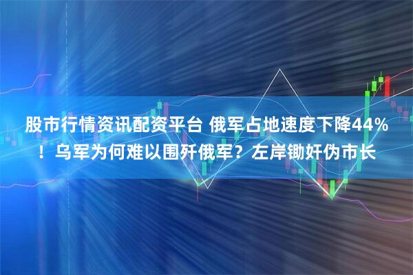 股市行情资讯配资平台 俄军占地速度下降44%！乌军为何难以围歼俄军？左岸锄奸伪市长