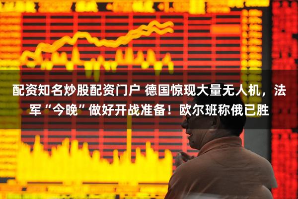 配资知名炒股配资门户 德国惊现大量无人机，法军“今晚”做好开战准备！欧尔班称俄已胜
