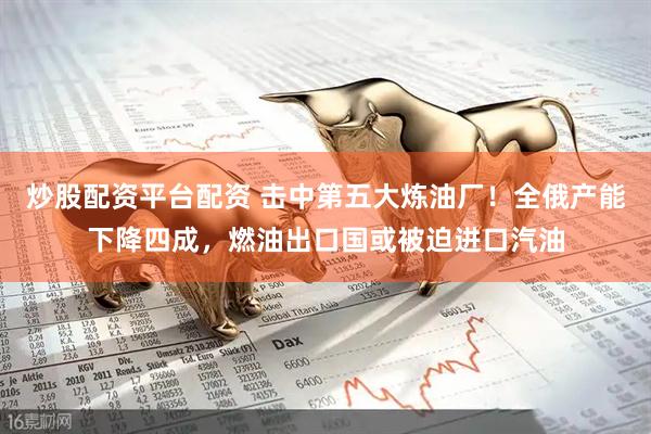炒股配资平台配资 击中第五大炼油厂！全俄产能下降四成，燃油出口国或被迫进口汽油