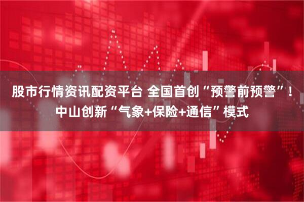 股市行情资讯配资平台 全国首创“预警前预警”！中山创新“气象+保险+通信”模式
