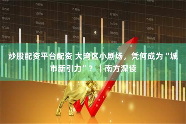 炒股配资平台配资 大湾区小剧场，凭何成为“城市新引力”？｜南方深读