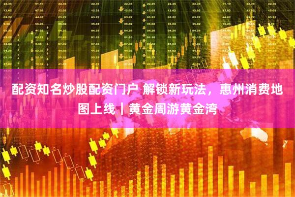 配资知名炒股配资门户 解锁新玩法，惠州消费地图上线｜黄金周游黄金湾