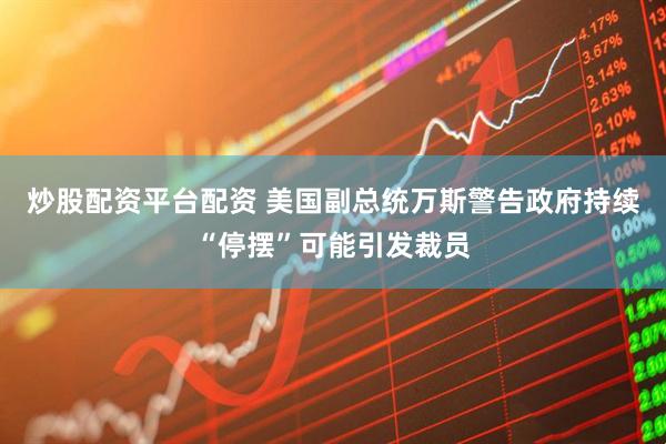 炒股配资平台配资 美国副总统万斯警告政府持续“停摆”可能引发裁员