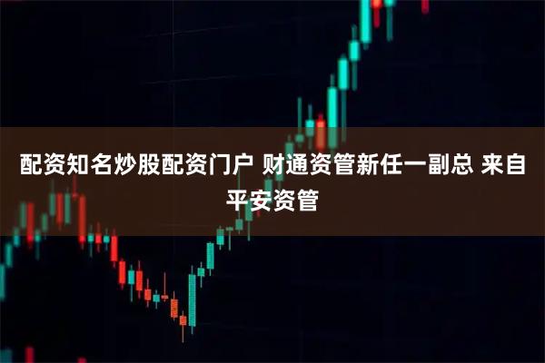 配资知名炒股配资门户 财通资管新任一副总 来自平安资管