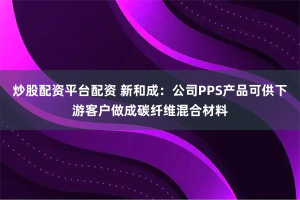 炒股配资平台配资 新和成：公司PPS产品可供下游客户做成碳纤维混合材料