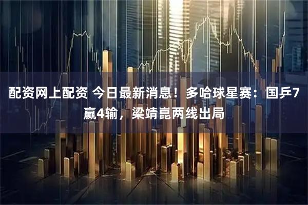 配资网上配资 今日最新消息！多哈球星赛：国乒7赢4输，梁靖崑两线出局