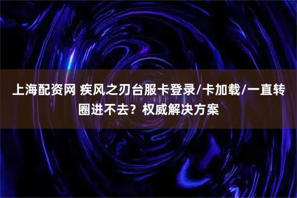 上海配资网 疾风之刃台服卡登录/卡加载/一直转圈进不去？权威解决方案