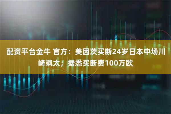 配资平台金牛 官方：美因茨买断24岁日本中场川崎飒太；据悉买断费100万欧