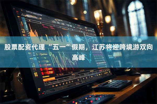 股票配资代理 “五一”假期，江苏将迎跨境游双向高峰